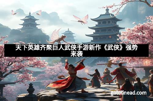 天下英雄齐聚巨人武侠手游新作《武侠》强势来袭